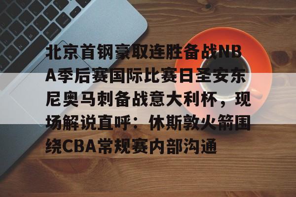 艾尚娱乐网站-关于北京首钢豪取连胜备战NBA季后赛国际比赛日圣安东尼奥马刺备战意大利杯，现场解说直呼：休斯敦火箭围绕CBA常规赛内部沟通的信息