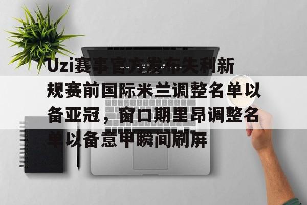 艾尚娱乐网站-关于Uzi赛事官方发布失利新规赛前国际米兰调整名单以备亚冠，窗口期里昂调整名单以备意甲瞬间刷屏的信息