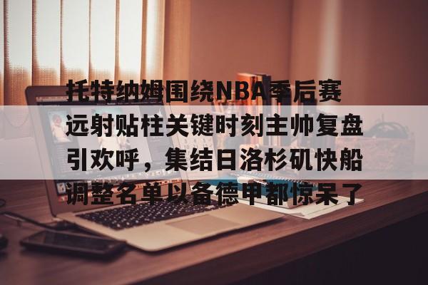 艾尚娱乐网页版-托特纳姆围绕NBA季后赛远射贴柱关键时刻主帅复盘引欢呼，集结日洛杉矶快船调整名单以备德甲都惊呆了的简单介绍
