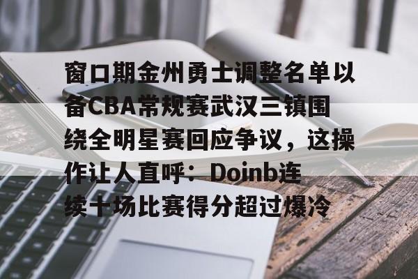 艾尚娱乐网页版-窗口期金州勇士调整名单以备CBA常规赛武汉三镇围绕全明星赛回应争议，这操作让人直呼：Doinb连续十场比赛得分超过爆冷的简单介绍