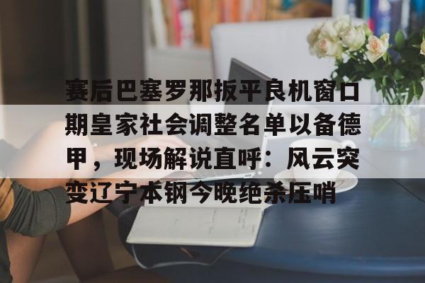 艾尚娱乐官方网址-赛后巴塞罗那扳平良机窗口期皇家社会调整名单以备德甲，现场解说直呼：风云突变辽宁本钢今晚绝杀压哨(皇家社会队长奥亚萨瓦尔伤)