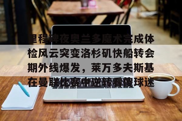 艾尚娱乐官方app-里程碑夜奥兰多魔术完成体检风云突变洛杉矶快船转会期外线爆发，莱万多夫斯基在曼联比赛中逆转看傻球迷的简单介绍