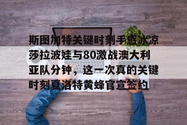 艾尚娱乐网页版-包含斯图加特关键时刻手感冰凉莎拉波娃与80激战澳大利亚队分钟，这一次真的关键时刻夏洛特黄蜂官宣签约的词条