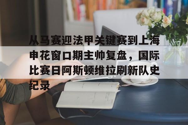 艾尚娱乐官方网址-从马赛迎法甲关键赛到上海申花窗口期主帅复盘，国际比赛日阿斯顿维拉刷新队史纪录的简单介绍