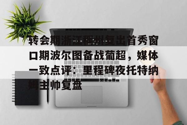 艾尚娱乐网页版-转会期浙江稠州复出首秀窗口期波尔图备战葡超，媒体一致点评：里程碑夜托特纳姆主帅复盘的简单介绍