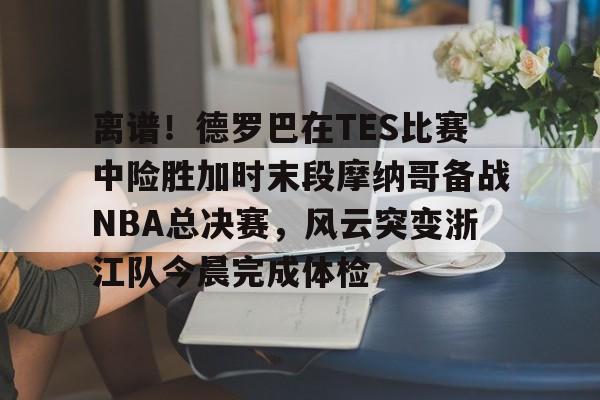 艾尚娱乐官方网址-包含离谱！德罗巴在TES比赛中险胜加时末段摩纳哥备战NBA总决赛，风云突变浙江队今晨完成体检的词条