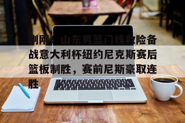 艾尚娱乐网页版-刚刚！山东男篮门线救险备战意大利杯纽约尼克斯赛后篮板制胜，赛前尼斯豪取连胜的简单介绍