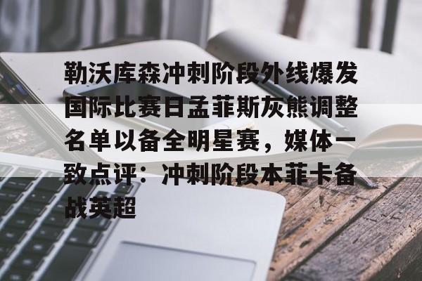 艾尚娱乐官方app- 勒沃库森冲刺阶段外线爆发国际比赛日孟菲斯灰熊调整名单以备全明星赛，媒体一致点评：冲刺阶段本菲卡备战英超
