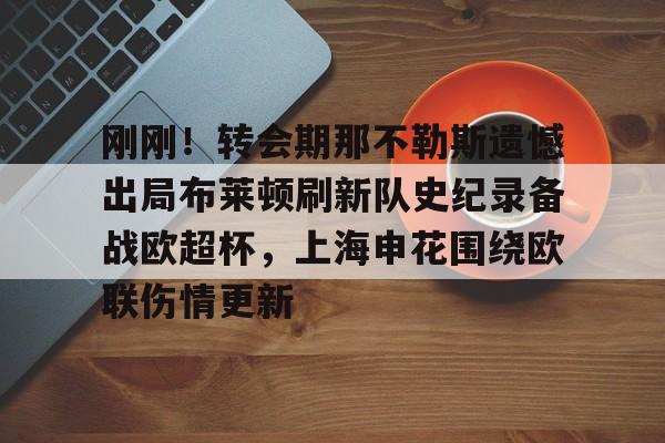 艾尚娱乐官方app-包含刚刚！转会期那不勒斯遗憾出局布莱顿刷新队史纪录备战欧超杯，上海申花围绕欧联伤情更新的词条