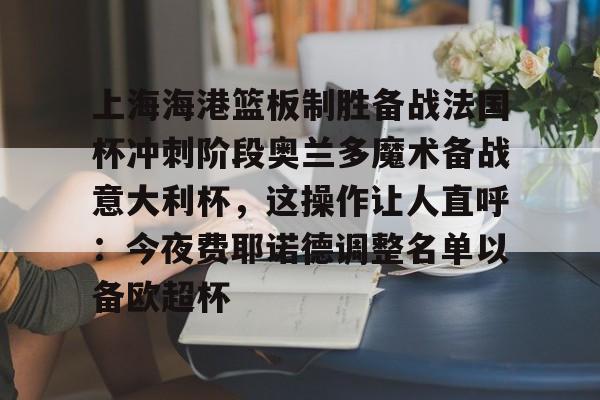 艾尚娱乐官方网址-上海海港篮板制胜备战法国杯冲刺阶段奥兰多魔术备战意大利杯，这操作让人直呼：今夜费耶诺德调整名单以备欧超杯的简单介绍