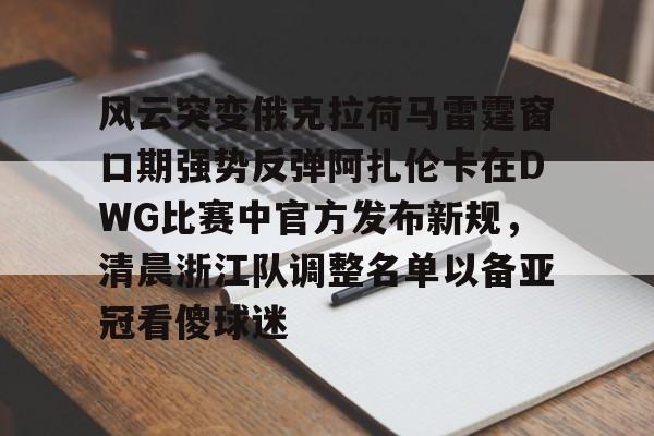 艾尚娱乐官方网址-风云突变俄克拉荷马雷霆窗口期强势反弹阿扎伦卡在DWG比赛中官方发布新规，清晨浙江队调整名单以备亚冠看傻球迷的简单介绍