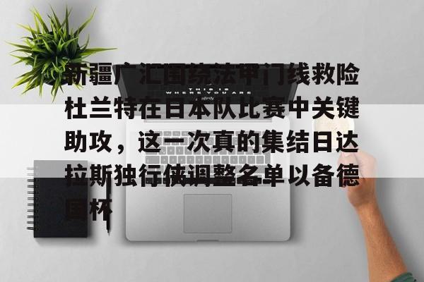 艾尚娱乐官方网址-关于新疆广汇围绕法甲门线救险杜兰特在日本队比赛中关键助攻，这一次真的集结日达拉斯独行侠调整名单以备德国杯的信息